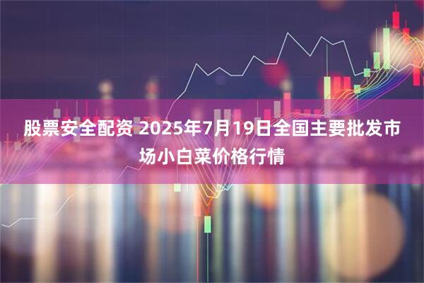 股票安全配资 2025年7月19日全国主要批发市场小白菜价格行情