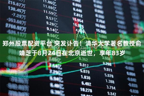 郑州股票配资平台 突发讣告！清华大学著名教授俞靖芝于8月24日在北京逝世，享年83岁