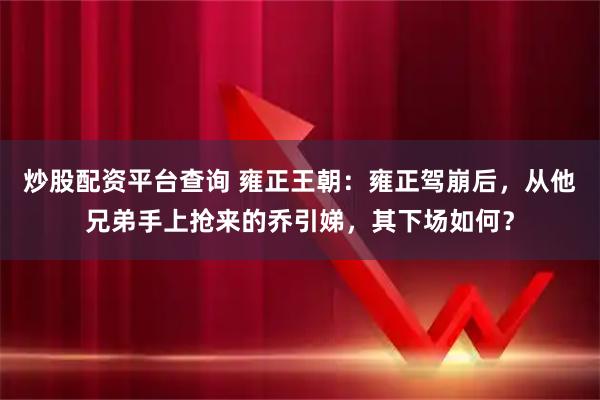 炒股配资平台查询 雍正王朝：雍正驾崩后，从他兄弟手上抢来的乔引娣，其下场如何？