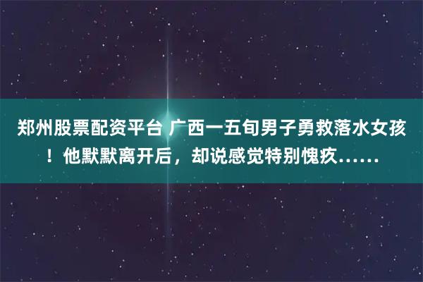 郑州股票配资平台 广西一五旬男子勇救落水女孩！他默默离开后，却说感觉特别愧疚……