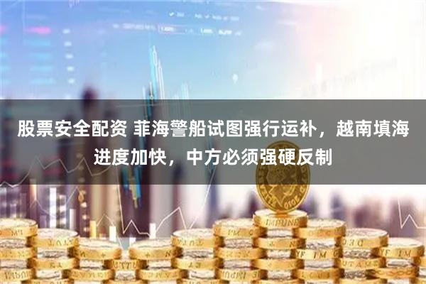 股票安全配资 菲海警船试图强行运补，越南填海进度加快，中方必须强硬反制