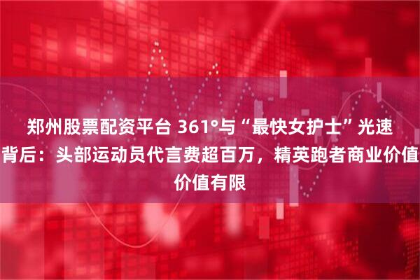 郑州股票配资平台 361°与“最快女护士”光速切割背后：头部运动员代言费超百万，精英跑者商业价值有限