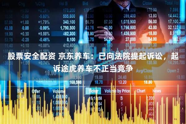 股票安全配资 京东养车：已向法院提起诉讼，起诉途虎养车不正当竞争
