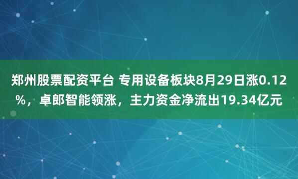 郑州股票配资平台 专用设备板块8月29日涨0.12%，卓郎智能领涨，主力资金净流出19.34亿元