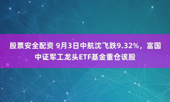 股票安全配资 9月3日中航沈飞跌9.32%，富国中证军工龙头ETF基金重仓该股