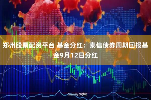 郑州股票配资平台 基金分红：泰信债券周期回报基金9月12日分红