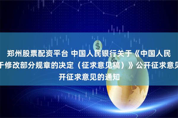 郑州股票配资平台 中国人民银行关于《中国人民银行关于修改部分规章的决定（征求意见稿）》公开征求意见的通知