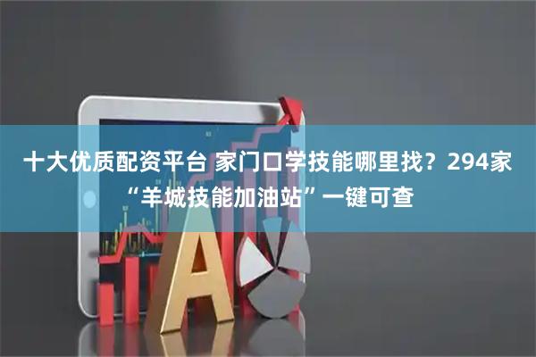 十大优质配资平台 家门口学技能哪里找？294家“羊城技能加油站”一键可查