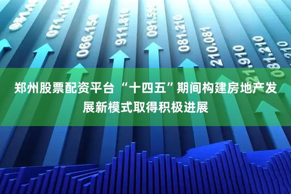 郑州股票配资平台 “十四五”期间构建房地产发展新模式取得积极进展