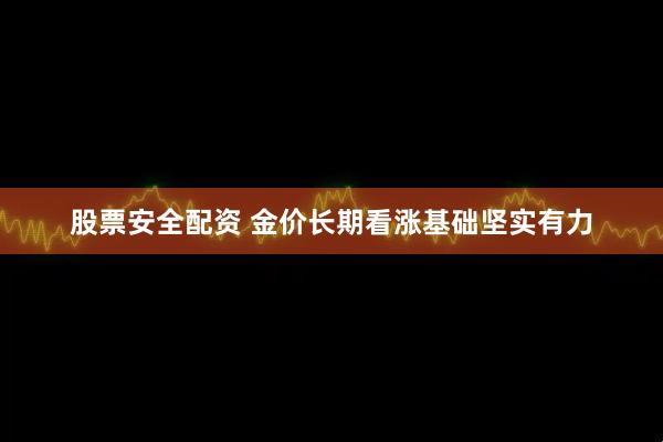股票安全配资 金价长期看涨基础坚实有力