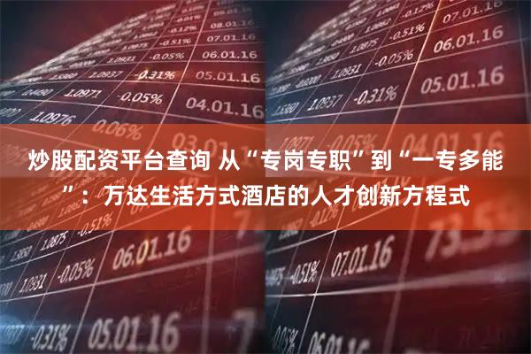 炒股配资平台查询 从“专岗专职”到“一专多能”：万达生活方式酒店的人才创新方程式