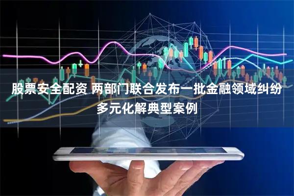 股票安全配资 两部门联合发布一批金融领域纠纷多元化解典型案例