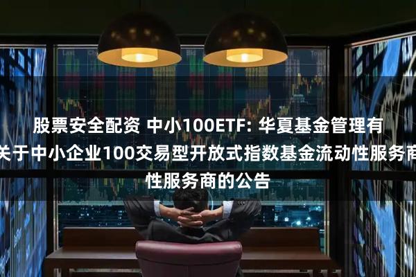 股票安全配资 中小100ETF: 华夏基金管理有限公司关于中小企业100交易型开放式指数基金流动性服务商的公告