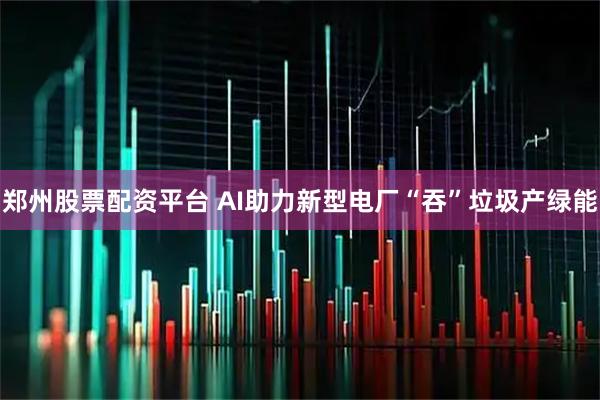 郑州股票配资平台 AI助力新型电厂“吞”垃圾产绿能