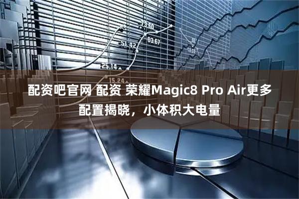 配资吧官网 配资 荣耀Magic8 Pro Air更多配置揭晓，小体积大电量