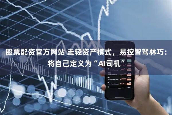 股票配资官方网站 走轻资产模式，易控智驾林巧：将自己定义为“AI司机”