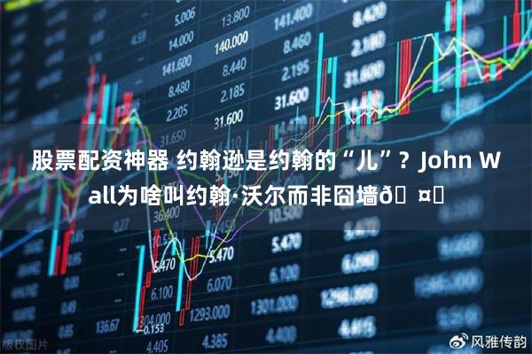 股票配资神器 约翰逊是约翰的“儿”？John Wall为啥叫约翰·沃尔而非囧墙🤔