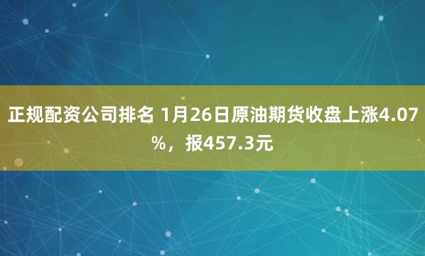 正规配资公司排名 1月26日原油期货收盘上涨4.07%，报457.3元