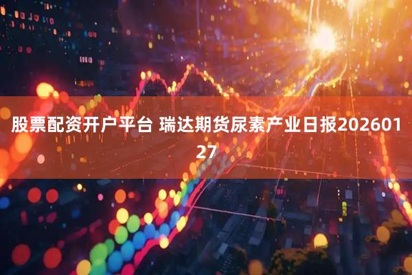 股票配资开户平台 瑞达期货尿素产业日报20260127