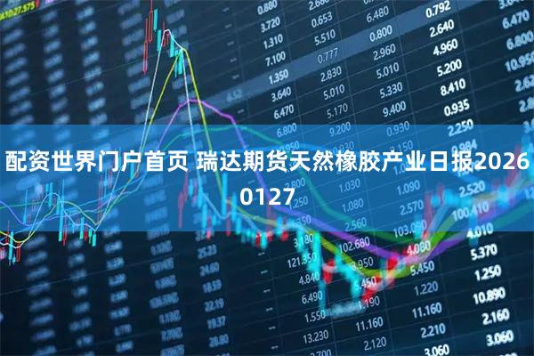 配资世界门户首页 瑞达期货天然橡胶产业日报20260127