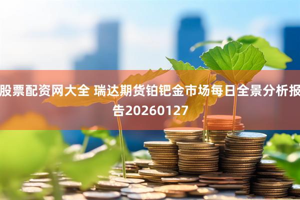 股票配资网大全 瑞达期货铂钯金市场每日全景分析报告20260127