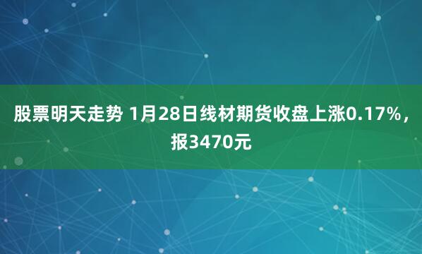 股票明天走势 1月28日线材期货收盘上涨0.17%，报3470元