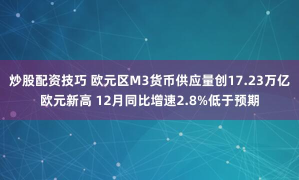 炒股配资技巧 欧元区M3货币供应量创17.23万亿欧元新高 12月同比增速2.8%低于预期