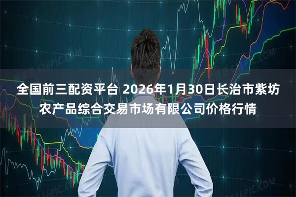 全国前三配资平台 2026年1月30日长治市紫坊农产品综合交易市场有限公司价格行情