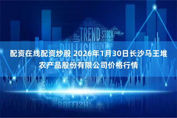 配资在线配资炒股 2026年1月30日长沙马王堆农产品股份有限公司价格行情