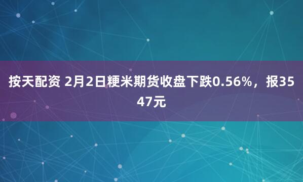 按天配资 2月2日粳米期货收盘下跌0.56%，报3547元