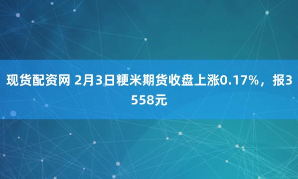 现货配资网 2月3日粳米期货收盘上涨0.17%，报3558元
