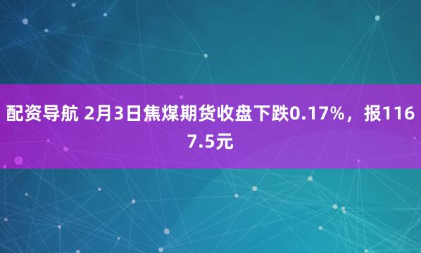 配资导航 2月3日焦煤期货收盘下跌0.17%，报1167.5元
