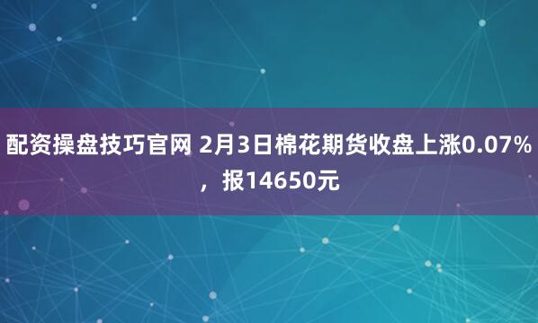 配资操盘技巧官网 2月3日棉花期货收盘上涨0.07%，报14650元