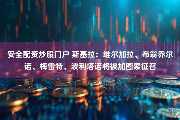 安全配资炒股门户 斯基拉：维尔加拉、布翁乔尔诺、梅雷特、波利塔诺将被加图索征召