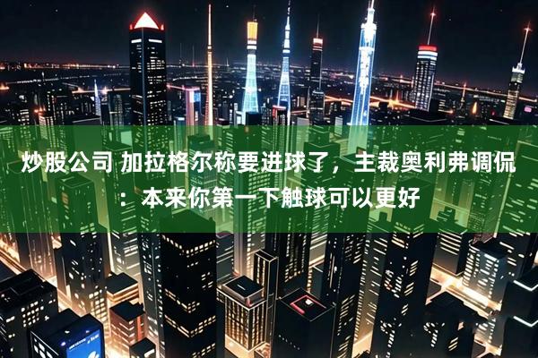 炒股公司 加拉格尔称要进球了，主裁奥利弗调侃：本来你第一下触球可以更好