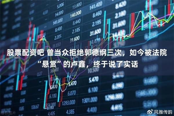 股票配资吧 曾当众拒绝郭德纲三次，如今被法院“悬赏”的卢鑫，终于说了实话