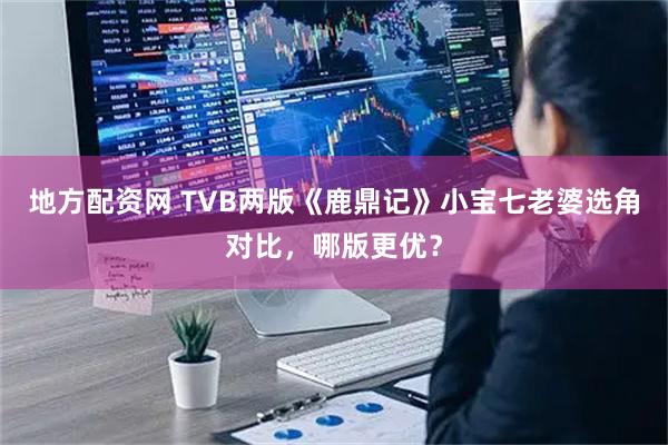 地方配资网 TVB两版《鹿鼎记》小宝七老婆选角对比，哪版更优？