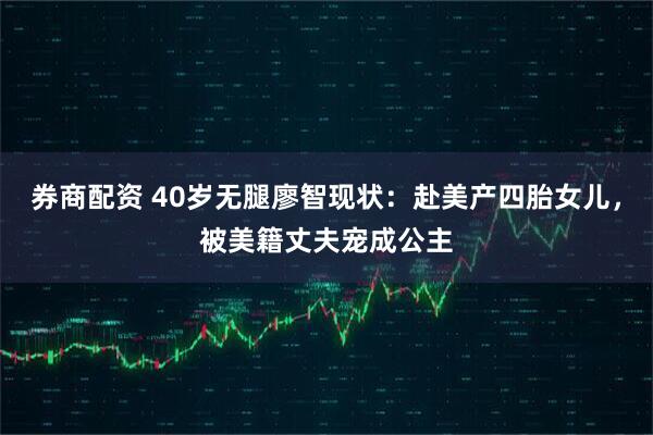 券商配资 40岁无腿廖智现状：赴美产四胎女儿，被美籍丈夫宠成公主