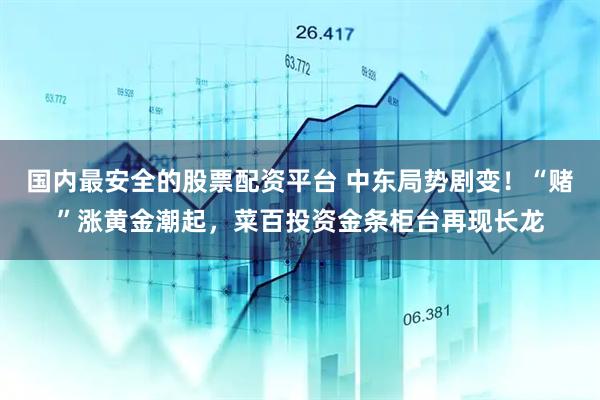 国内最安全的股票配资平台 中东局势剧变！“赌”涨黄金潮起，菜百投资金条柜台再现长龙