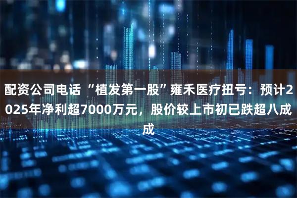 配资公司电话 “植发第一股”雍禾医疗扭亏：预计2025年净利超7000万元，股价较上市初已跌超八成