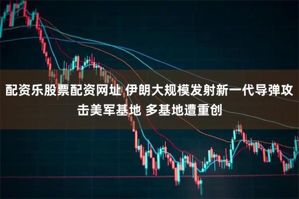 配资乐股票配资网址 伊朗大规模发射新一代导弹攻击美军基地 多基地遭重创