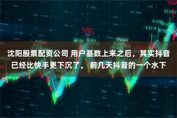 沈阳股票配资公司 用户基数上来之后，其实抖音已经比快手更下沉了。 前几天抖音的一个水下
