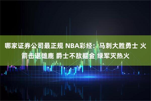 哪家证券公司最正规 NBA彩经：马刺大胜勇士 火箭击退雄鹿 爵士不敌掘金 绿军灭热火
