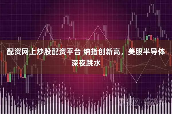 配资网上炒股配资平台 纳指创新高，美股半导体深夜跳水