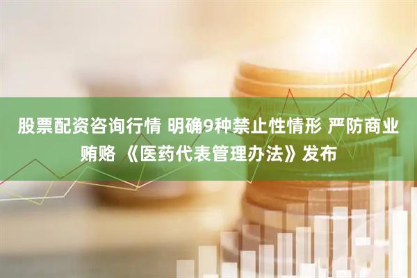 股票配资咨询行情 明确9种禁止性情形 严防商业贿赂 《医药代表管理办法》发布