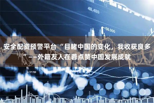 安全配资预警平台 “目睹中国的变化，我收获良多”——外籍友人在蓉点赞中国发展成就