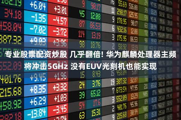 专业股票配资炒股 几乎翻倍! 华为麒麟处理器主频将冲击5GHz 没有EUV光刻机也能实现